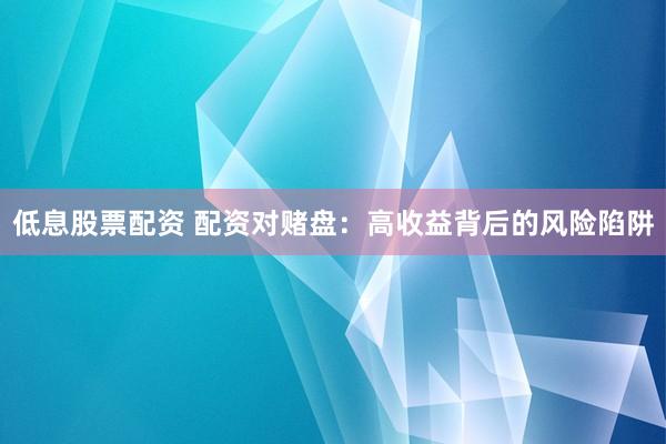 低息股票配资 配资对赌盘：高收益背后的风险陷阱