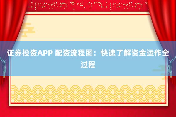 证券投资APP 配资流程图：快速了解资金运作全过程