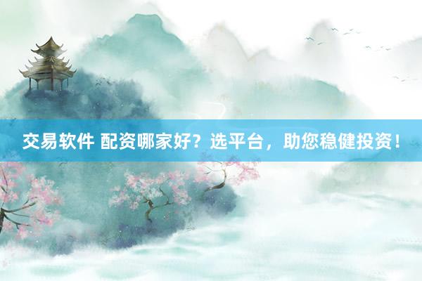 交易软件 配资哪家好？选平台，助您稳健投资！
