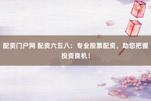 配资门户网 配资六五八：专业股票配资，助您把握投资良机！