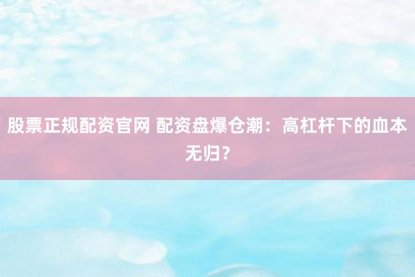股票正规配资官网 配资盘爆仓潮：高杠杆下的血本无归？