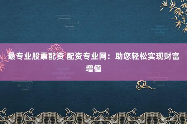 最专业股票配资 配资专业网：助您轻松实现财富增值