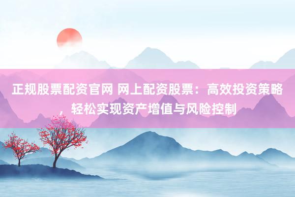 正规股票配资官网 网上配资股票：高效投资策略，轻松实现资产增值与风险控制