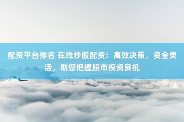 配资平台排名 在线炒股配资：高效决策，资金灵活，助您把握股市投资良机