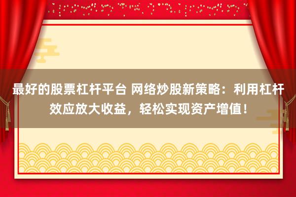 最好的股票杠杆平台 网络炒股新策略：利用杠杆效应放大收益，轻松实现资产增值！