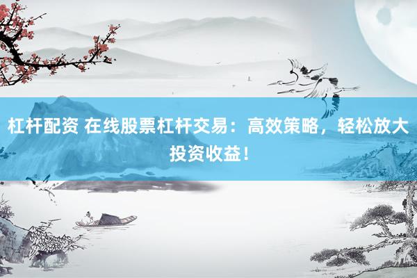 杠杆配资 在线股票杠杆交易：高效策略，轻松放大投资收益！