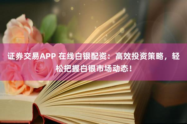 证券交易APP 在线白银配资：高效投资策略，轻松把握白银市场动态！