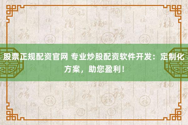 股票正规配资官网 专业炒股配资软件开发：定制化方案，助您盈利！