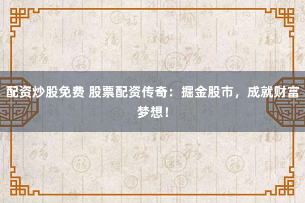 配资炒股免费 股票配资传奇：掘金股市，成就财富梦想！