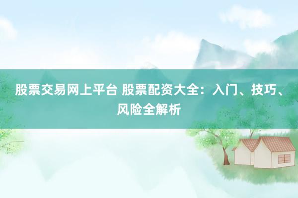 股票交易网上平台 股票配资大全：入门、技巧、风险全解析