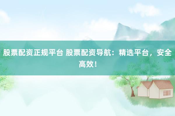 股票配资正规平台 股票配资导航：精选平台，安全高效！