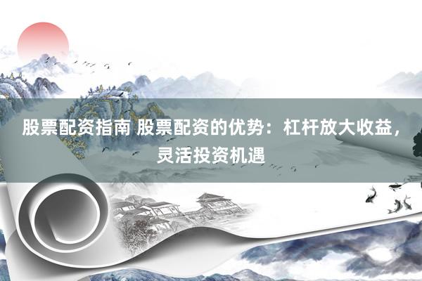 股票配资指南 股票配资的优势：杠杆放大收益，灵活投资机遇