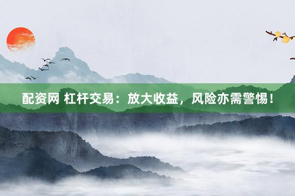 配资网 杠杆交易：放大收益，风险亦需警惕！