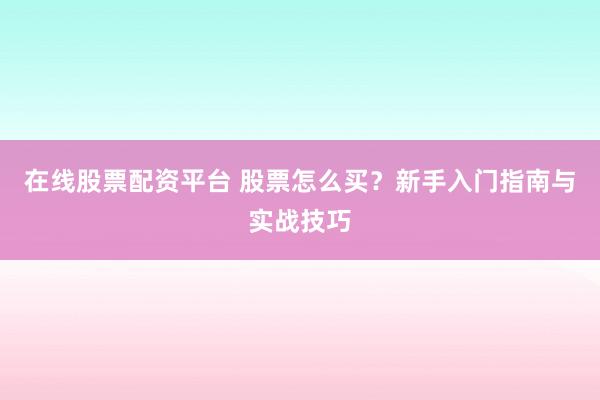 在线股票配资平台 股票怎么买？新手入门指南与实战技巧