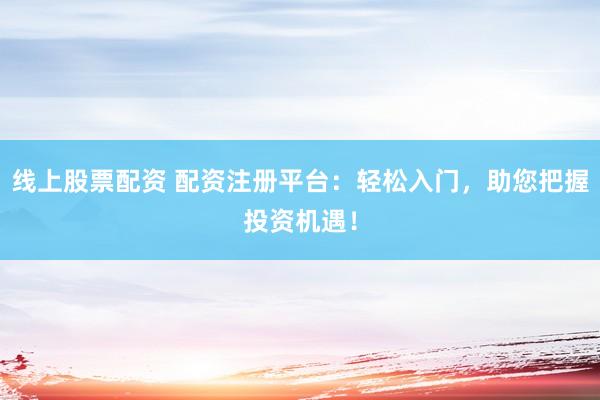 线上股票配资 配资注册平台：轻松入门，助您把握投资机遇！