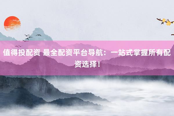 值得投配资 最全配资平台导航：一站式掌握所有配资选择！