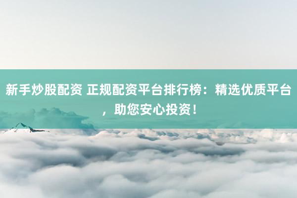 新手炒股配资 正规配资平台排行榜：精选优质平台，助您安心投资！