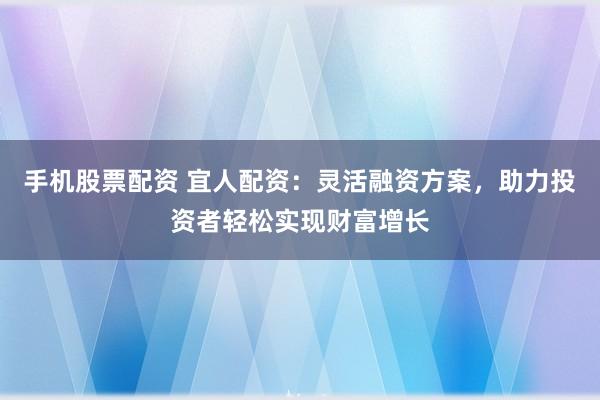 手机股票配资 宜人配资：灵活融资方案，助力投资者轻松实现财富增长