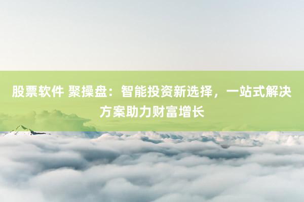 股票软件 聚操盘：智能投资新选择，一站式解决方案助力财富增长