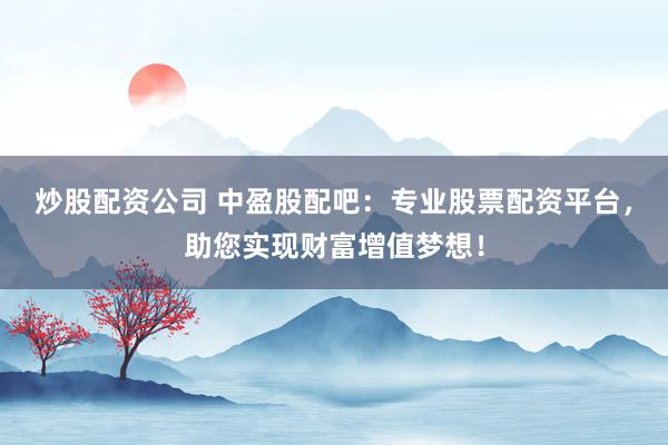 炒股配资公司 中盈股配吧：专业股票配资平台，助您实现财富增值梦想！