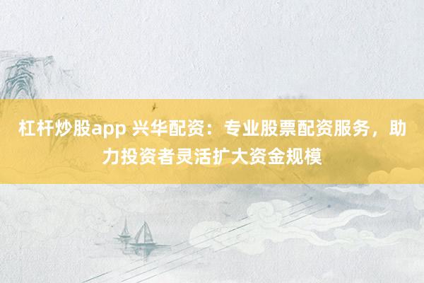 杠杆炒股app 兴华配资：专业股票配资服务，助力投资者灵活扩大资金规模