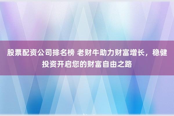 股票配资公司排名榜 老财牛助力财富增长，稳健投资开启您的财富自由之路