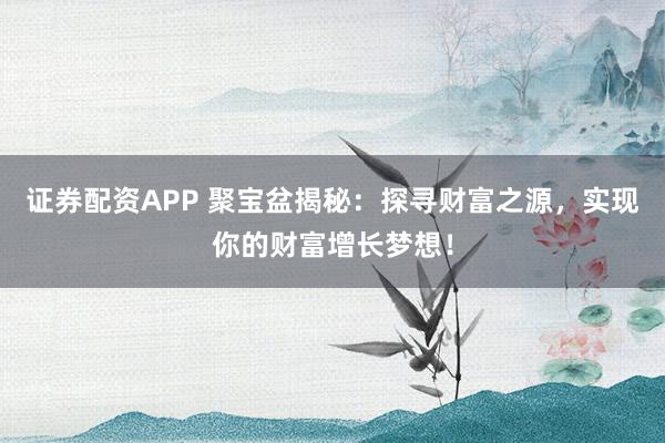 证券配资APP 聚宝盆揭秘：探寻财富之源，实现你的财富增长梦想！