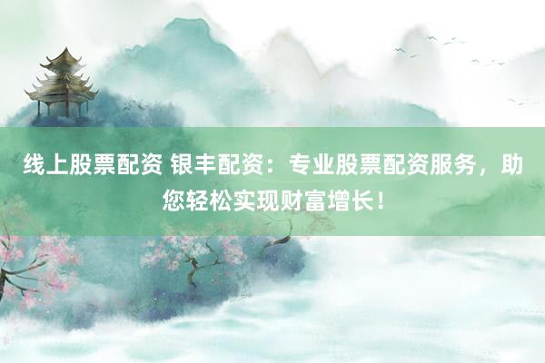 线上股票配资 银丰配资：专业股票配资服务，助您轻松实现财富增长！