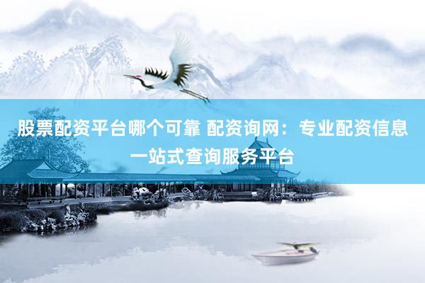 股票配资平台哪个可靠 配资询网：专业配资信息一站式查询服务平台