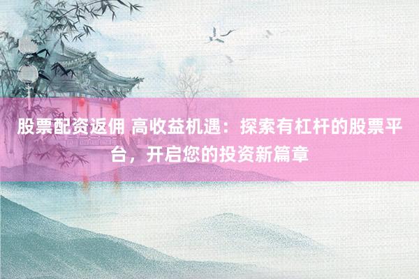 股票配资返佣 高收益机遇：探索有杠杆的股票平台，开启您的投资新篇章