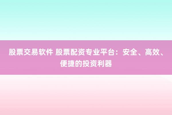 股票交易软件 股票配资专业平台：安全、高效、便捷的投资利器