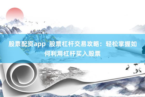 股票配资app  股票杠杆交易攻略：轻松掌握如何利用杠杆买入股票