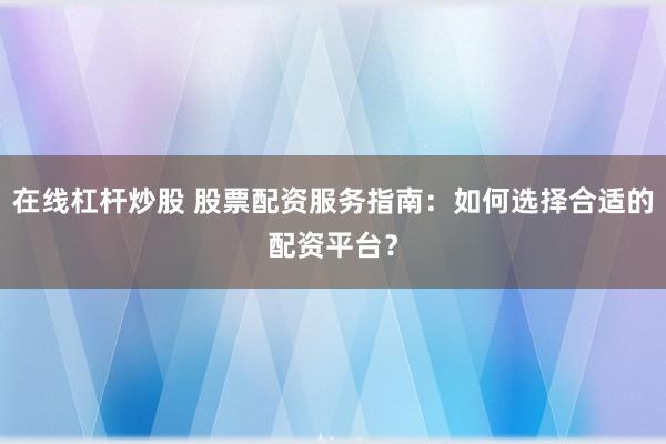 在线杠杆炒股 股票配资服务指南：如何选择合适的配资平台？