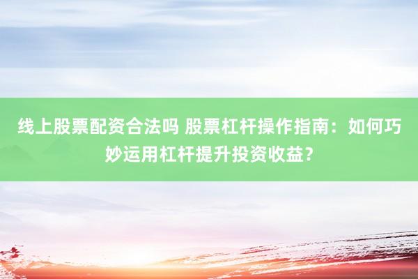 线上股票配资合法吗 股票杠杆操作指南：如何巧妙运用杠杆提升投资收益？