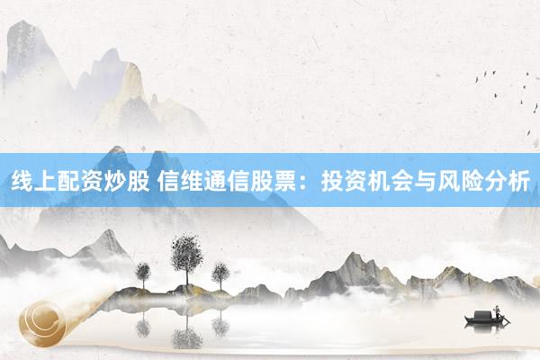 线上配资炒股 信维通信股票：投资机会与风险分析