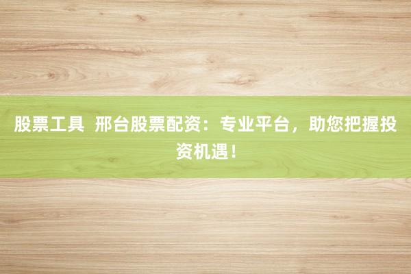 股票工具  邢台股票配资：专业平台，助您把握投资机遇！