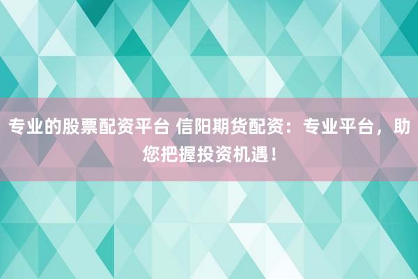 专业的股票配资平台 信阳期货配资：专业平台，助您把握投资机遇！