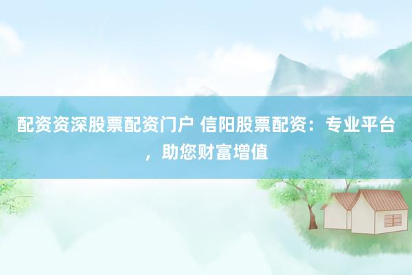 配资资深股票配资门户 信阳股票配资：专业平台，助您财富增值