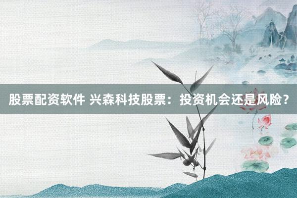 股票配资软件 兴森科技股票：投资机会还是风险？