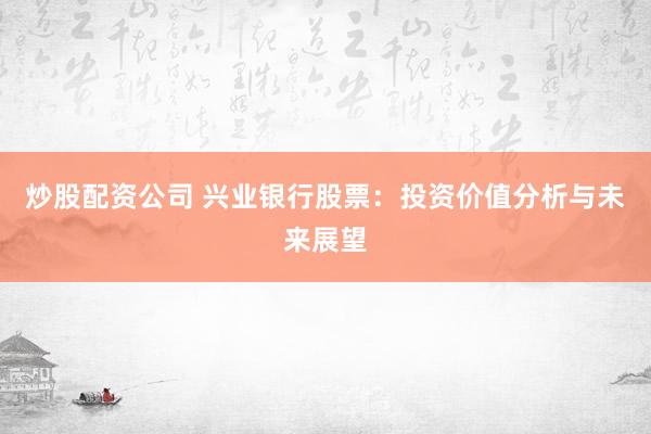 炒股配资公司 兴业银行股票：投资价值分析与未来展望