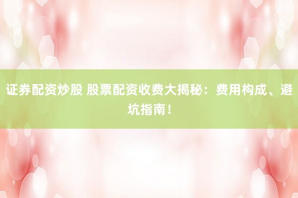 证券配资炒股 股票配资收费大揭秘：费用构成、避坑指南！