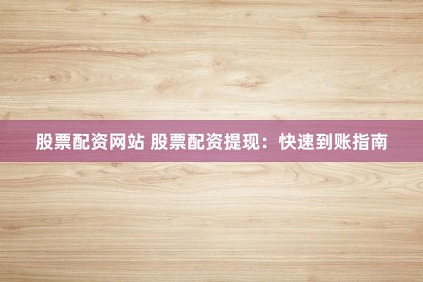 股票配资网站 股票配资提现：快速到账指南