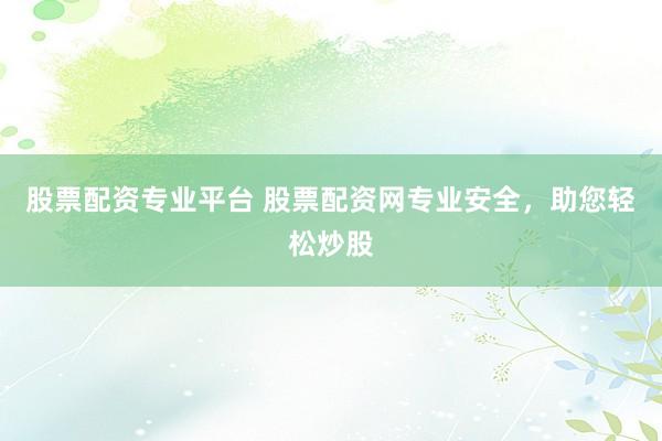 股票配资专业平台 股票配资网专业安全，助您轻松炒股