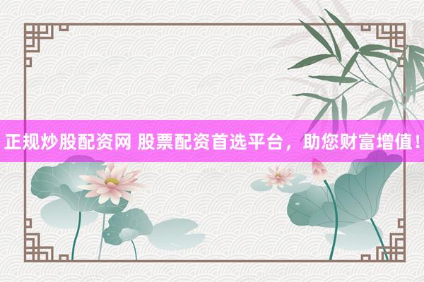 正规炒股配资网 股票配资首选平台，助您财富增值！