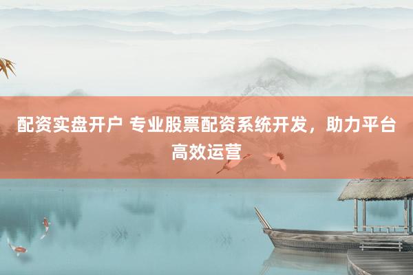 配资实盘开户 专业股票配资系统开发，助力平台高效运营