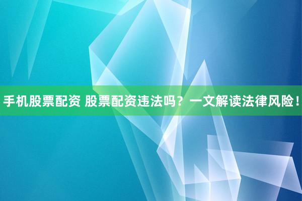 手机股票配资 股票配资违法吗？一文解读法律风险！