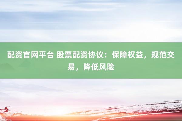 配资官网平台 股票配资协议：保障权益，规范交易，降低风险