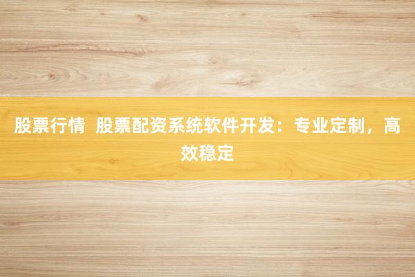 股票行情  股票配资系统软件开发：专业定制，高效稳定