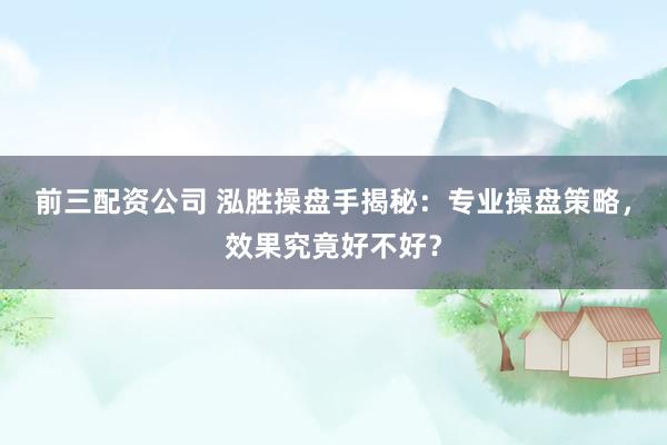 前三配资公司 泓胜操盘手揭秘：专业操盘策略，效果究竟好不好？
