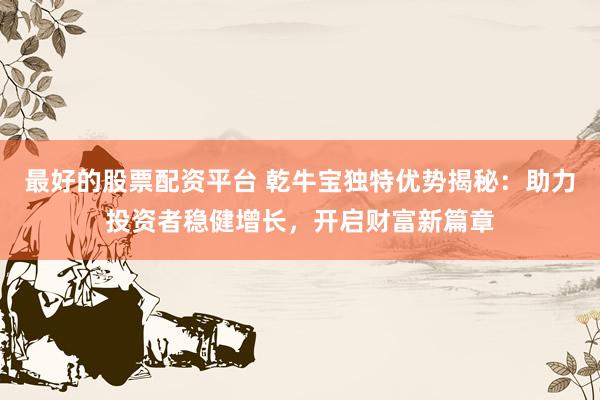 最好的股票配资平台 乾牛宝独特优势揭秘：助力投资者稳健增长，开启财富新篇章